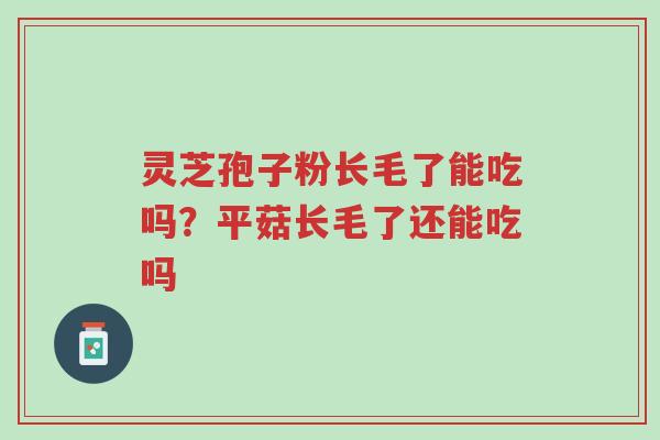 灵芝孢子粉长毛了能吃吗?平菇长毛了还能吃吗-第1张图片-超越 灵芝孢子粉长毛了能吃吗?平菇长毛了还能吃吗-第1张图片-超越