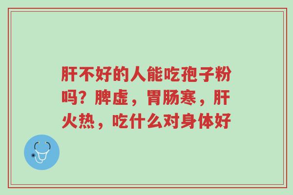肝不好的人能吃孢子粉吗?脾虚,胃肠寒,肝火热,吃什么对身体好-第1张图片-超越 肝不好的人能吃孢子粉吗?脾虚,胃肠寒,肝火热,吃什么对身体好-第1张图片-超越