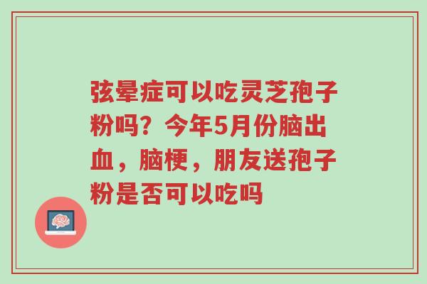弦晕症可以吃灵芝孢子粉吗?今年5月份脑出血,脑梗,朋友送孢子粉是否可以吃吗-第1张图片-超越 弦晕症可以吃灵芝孢子粉吗?今年5月份脑出血,脑梗,朋友送孢子粉是否可以吃吗-第1张图片-超越