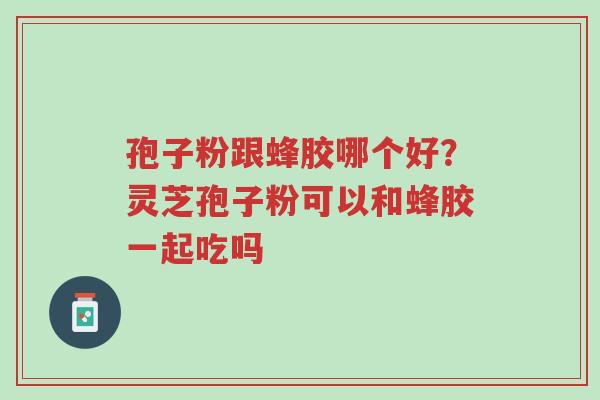 孢子粉跟蜂胶哪个好?灵芝孢子粉可以和蜂胶一起吃吗-第1张图片-超越 孢子粉跟蜂胶哪个好?灵芝孢子粉可以和蜂胶一起吃吗-第1张图片-超越