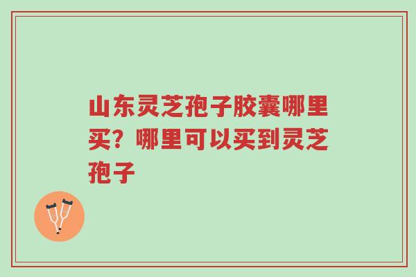 山东灵芝孢子胶囊哪里买?哪里可以买到灵芝孢子-第1张图片-超越 山东灵芝孢子胶囊哪里买?哪里可以买到灵芝孢子-第1张图片-超越