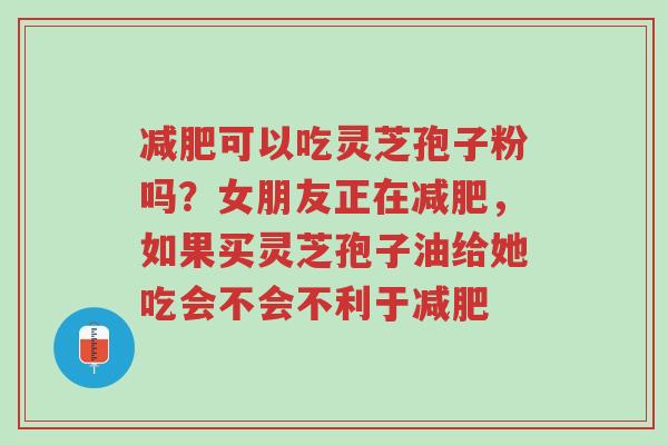 减肥可以吃灵芝孢子粉吗?女朋友正在减肥,如果买灵芝孢子油给她吃会不会不利于减肥-第1张图片-超越 减肥可以吃灵芝孢子粉吗?女朋友正在减肥,如果买灵芝孢子油给她吃会不会不利于减肥-第1张图片-超越