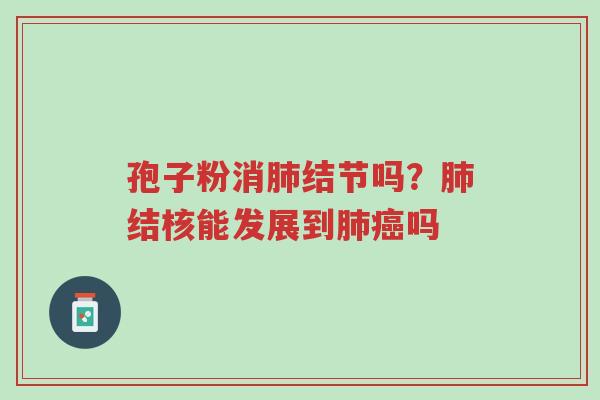 孢子粉消肺结节吗？肺结核能发展到肺癌吗-第1张图片-超越