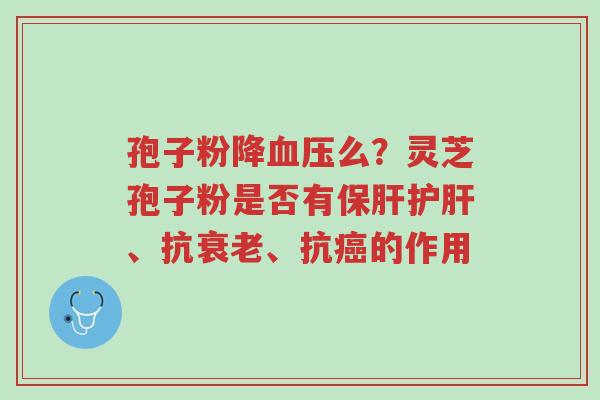 孢子粉降血压么?灵芝孢子粉是否有保肝护肝、抗衰老、抗癌的作用-第1张图片-超越 孢子粉降血压么?灵芝孢子粉是否有保肝护肝、抗衰老、抗癌的作用-第1张图片-超越