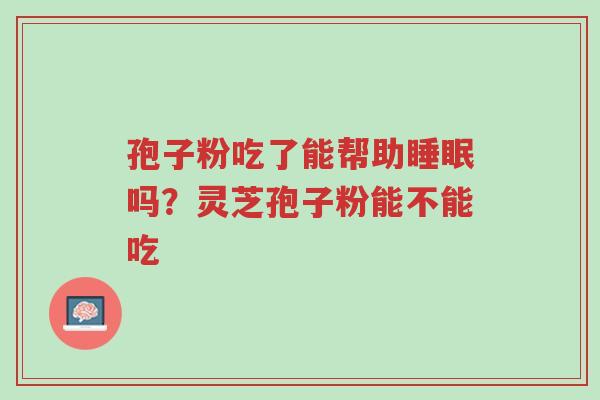 孢子粉吃了能帮助睡眠吗?灵芝孢子粉能不能吃-第1张图片-超越 孢子粉吃了能帮助睡眠吗?灵芝孢子粉能不能吃-第1张图片-超越