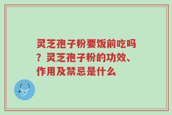 灵芝孢子粉要饭前吃吗?灵芝孢子粉的功效、作用及禁忌是什么-第1张图片-超越 灵芝孢子粉要饭前吃吗?灵芝孢子粉的功效、作用及禁忌是什么-第1张图片-超越