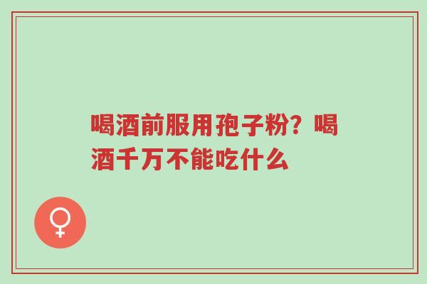 喝酒前服用孢子粉?喝酒千万不能吃什么-第1张图片-超越 喝酒前服用孢子粉?喝酒千万不能吃什么-第1张图片-超越