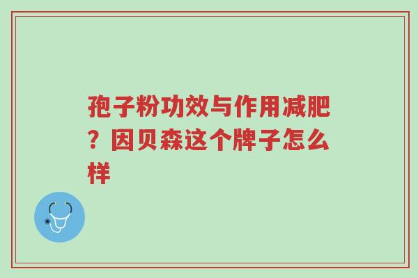 孢子粉功效与作用减肥?因贝森这个牌子怎么样-第1张图片-超越 孢子粉功效与作用减肥?因贝森这个牌子怎么样-第1张图片-超越