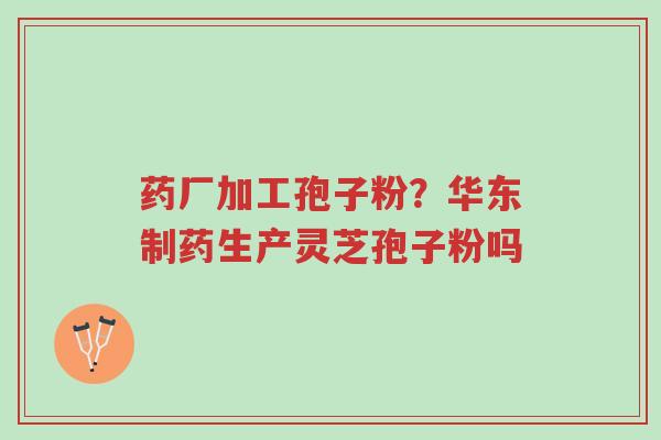 药厂加工孢子粉?华东制药生产灵芝孢子粉吗-第1张图片-超越 药厂加工孢子粉?华东制药生产灵芝孢子粉吗-第1张图片-超越