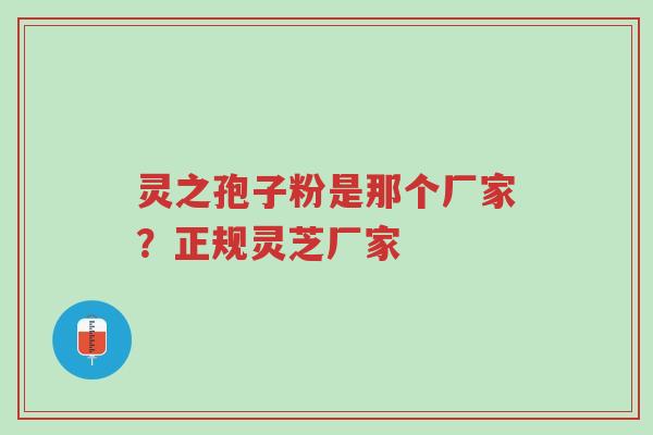 灵之孢子粉是那个厂家?正规灵芝厂家-第1张图片-超越 灵之孢子粉是那个厂家?正规灵芝厂家-第1张图片-超越