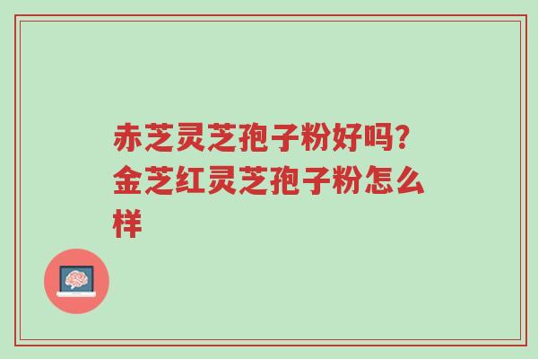 赤芝灵芝孢子粉好吗?金芝红灵芝孢子粉怎么样-第1张图片-超越 赤芝灵芝孢子粉好吗?金芝红灵芝孢子粉怎么样-第1张图片-超越