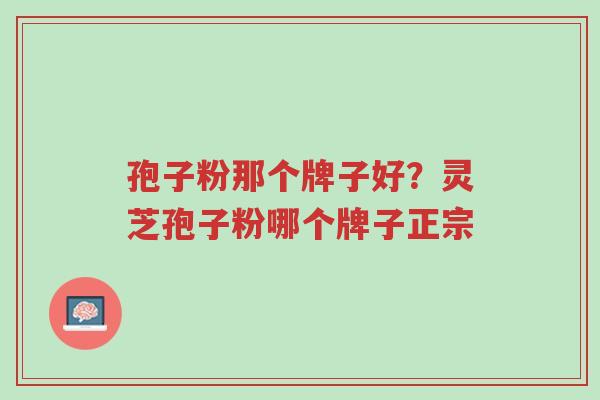 孢子粉那个牌子好?灵芝孢子粉哪个牌子正宗-第1张图片-超越 孢子粉那个牌子好?灵芝孢子粉哪个牌子正宗-第1张图片-超越