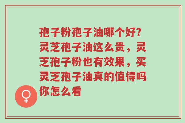 孢子粉孢子油哪个好?灵芝孢子油这么贵,灵芝孢子粉也有效果,买灵芝孢子油真的值得吗你怎么看-第1张图片-超越 孢子粉孢子油哪个好?灵芝孢子油这么贵,灵芝孢子粉也有效果,买灵芝孢子油真的值得吗你怎么看-第1张图片-超越