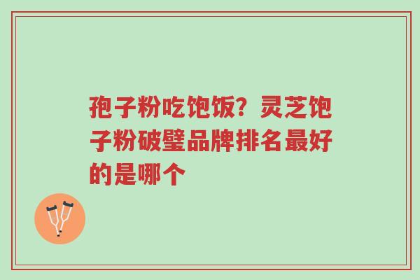 孢子粉吃饱饭?灵芝饱子粉破璧品牌排名最好的是哪个-第1张图片-超越 孢子粉吃饱饭?灵芝饱子粉破璧品牌排名最好的是哪个-第1张图片-超越