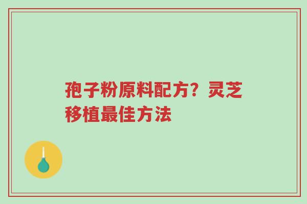 孢子粉原料配方?灵芝移植最佳方法-第1张图片-超越 孢子粉原料配方?灵芝移植最佳方法-第1张图片-超越