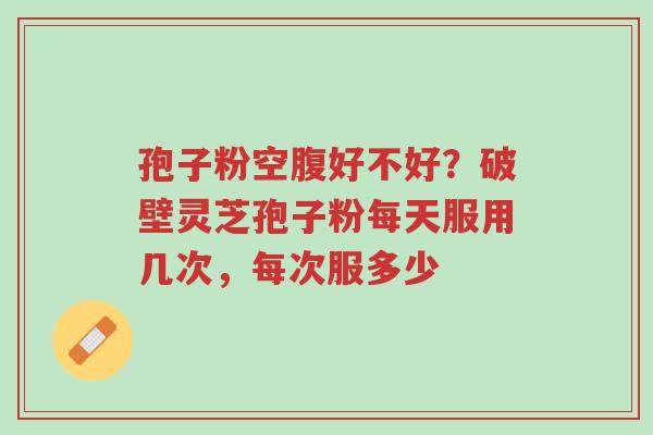 孢子粉空腹好不好?破壁灵芝孢子粉每天服用几次,每次服多少-第1张图片-超越 孢子粉空腹好不好?破壁灵芝孢子粉每天服用几次,每次服多少-第1张图片-超越