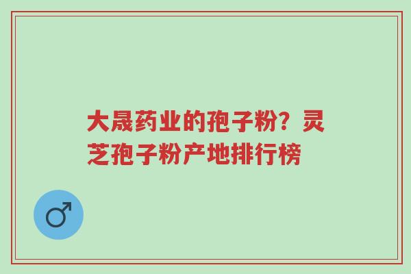 大晟药业的孢子粉?灵芝孢子粉产地排行榜-第1张图片-超越 大晟药业的孢子粉?灵芝孢子粉产地排行榜-第1张图片-超越