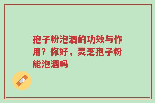 孢子粉泡酒的功效与作用?你好,灵芝孢子粉能泡酒吗-第1张图片-超越 孢子粉泡酒的功效与作用?你好,灵芝孢子粉能泡酒吗-第1张图片-超越