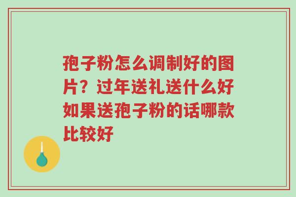 孢子粉怎么调制好的图片?过年送礼送什么好如果送孢子粉的话哪款比较好-第1张图片-超越 孢子粉怎么调制好的图片?过年送礼送什么好如果送孢子粉的话哪款比较好-第1张图片-超越