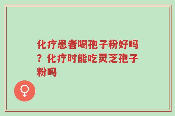 化疗患者喝孢子粉好吗?化疗时能吃灵芝孢子粉吗-第1张图片-超越 化疗患者喝孢子粉好吗?化疗时能吃灵芝孢子粉吗-第1张图片-超越