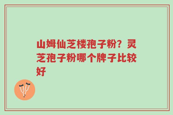 山姆仙芝楼孢子粉?灵芝孢子粉哪个牌子比较好-第1张图片-超越 山姆仙芝楼孢子粉?灵芝孢子粉哪个牌子比较好-第1张图片-超越