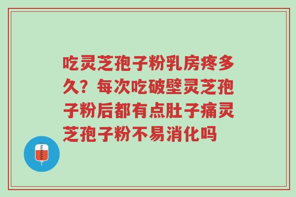 吃灵芝孢子粉乳房疼多久?每次吃破壁灵芝孢子粉后都有点肚子痛灵芝孢子粉不易消化吗-第1张图片-超越 吃灵芝孢子粉乳房疼多久?每次吃破壁灵芝孢子粉后都有点肚子痛灵芝孢子粉不易消化吗-第1张图片-超越