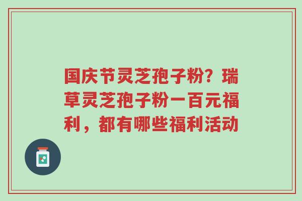 国庆节灵芝孢子粉？瑞草灵芝孢子粉一百元福利，都有哪些福利活动-第1张图片-超越
