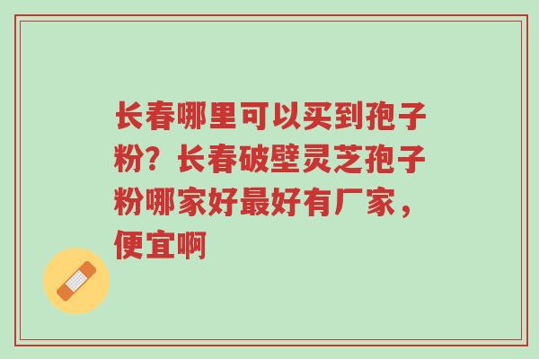 长春哪里可以买到孢子粉?长春破壁灵芝孢子粉哪家好最好有厂家,便宜啊-第1张图片-超越 长春哪里可以买到孢子粉?长春破壁灵芝孢子粉哪家好最好有厂家,便宜啊-第1张图片-超越