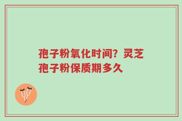 孢子粉氧化时间?灵芝孢子粉保质期多久-第1张图片-超越 孢子粉氧化时间?灵芝孢子粉保质期多久-第1张图片-超越