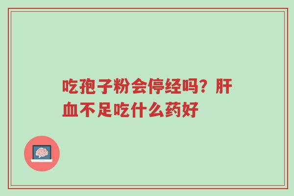吃孢子粉会停经吗?肝血不足吃什么药好-第1张图片-超越 吃孢子粉会停经吗?肝血不足吃什么药好-第1张图片-超越