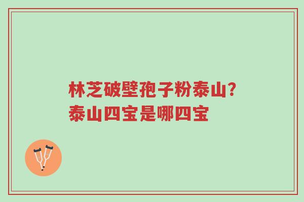 林芝破壁孢子粉泰山?泰山四宝是哪四宝-第1张图片-超越 林芝破壁孢子粉泰山?泰山四宝是哪四宝-第1张图片-超越