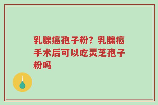 乳腺癌孢子粉?乳腺癌手术后可以吃灵芝孢子粉吗-第1张图片-超越 乳腺癌孢子粉?乳腺癌手术后可以吃灵芝孢子粉吗-第1张图片-超越