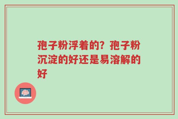 孢子粉浮着的?孢子粉沉淀的好还是易溶解的好-第1张图片-超越 孢子粉浮着的?孢子粉沉淀的好还是易溶解的好-第1张图片-超越