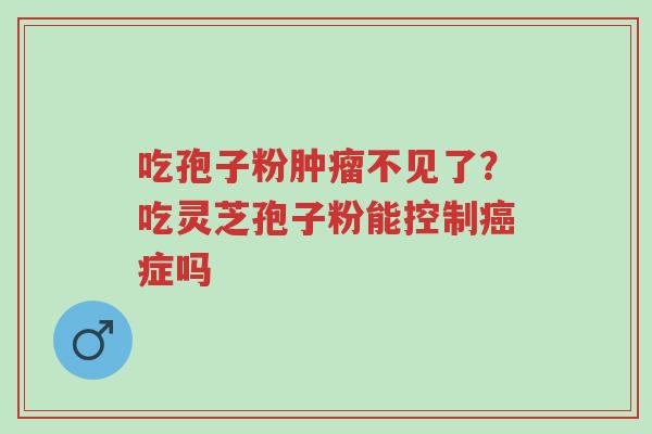 吃孢子粉肿瘤不见了?吃灵芝孢子粉能控制癌症吗-第1张图片-超越 吃孢子粉肿瘤不见了?吃灵芝孢子粉能控制癌症吗-第1张图片-超越