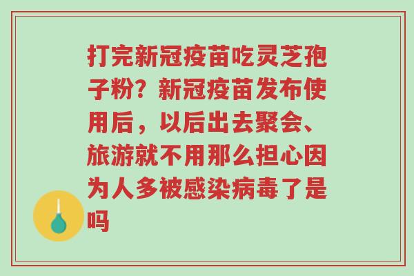 打完新冠疫苗吃灵芝孢子粉？新冠疫苗发布使用后，以后出去聚会、旅游就不用那么担心因为人多被感染病毒了是吗-第1张图片-超越