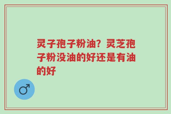 灵子孢子粉油?灵芝孢子粉没油的好还是有油的好-第1张图片-超越 灵子孢子粉油?灵芝孢子粉没油的好还是有油的好-第1张图片-超越