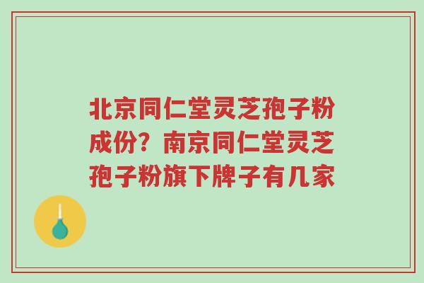 北京同仁堂灵芝孢子粉成份?南京同仁堂灵芝孢子粉旗下牌子有几家-第1张图片-超越 北京同仁堂灵芝孢子粉成份?南京同仁堂灵芝孢子粉旗下牌子有几家-第1张图片-超越