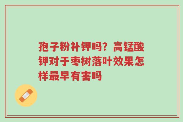 孢子粉补钾吗?高锰酸钾对于枣树落叶效果怎样最早有害吗-第1张图片-超越 孢子粉补钾吗?高锰酸钾对于枣树落叶效果怎样最早有害吗-第1张图片-超越