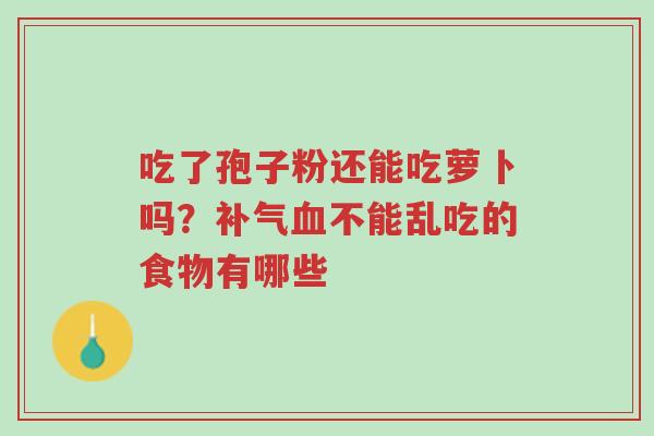 吃了孢子粉还能吃萝卜吗?补气血不能乱吃的食物有哪些-第1张图片-超越 吃了孢子粉还能吃萝卜吗?补气血不能乱吃的食物有哪些-第1张图片-超越