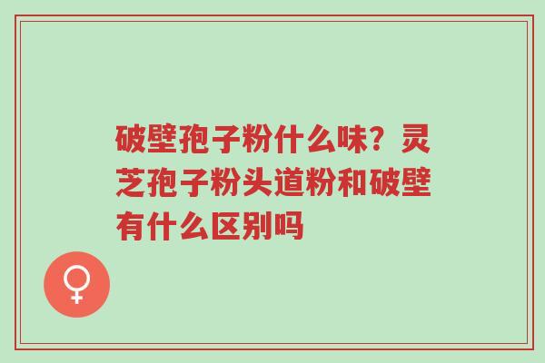 破壁孢子粉什么味？灵芝孢子粉头道粉和破壁有什么区别吗-第1张图片-超越