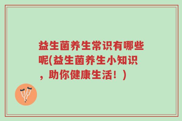 益生菌养生常识有哪些呢(益生菌养生小知识,助你健康生活!)-第1张图片-超越 益生菌养生常识有哪些呢(益生菌养生小知识,助你健康生活!)-第1张图片-超越