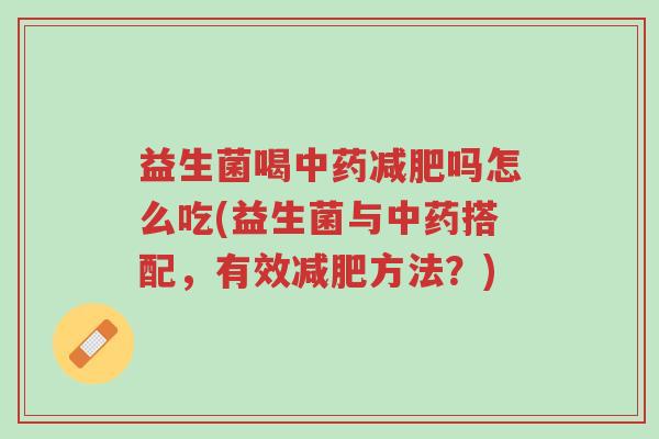 益生菌喝中药减肥吗怎么吃(益生菌与中药搭配,有效减肥方法?)-第1张图片-超越 益生菌喝中药减肥吗怎么吃(益生菌与中药搭配,有效减肥方法?)-第1张图片-超越