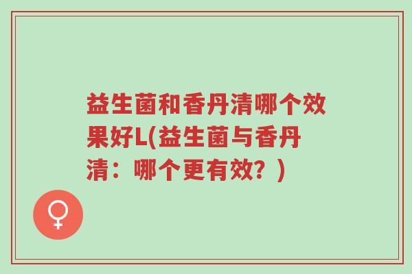 益生菌和香丹清哪个效果好L(益生菌与香丹清:哪个更有效?)-第1张图片-超越 益生菌和香丹清哪个效果好L(益生菌与香丹清:哪个更有效?)-第1张图片-超越