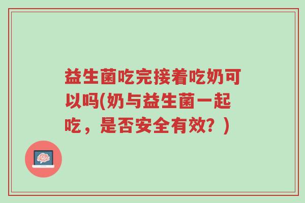 益生菌吃完接着吃奶可以吗(奶与益生菌一起吃,是否安全有效?)-第1张图片-超越 益生菌吃完接着吃奶可以吗(奶与益生菌一起吃,是否安全有效?)-第1张图片-超越