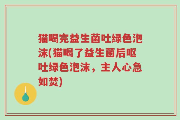 猫喝完益生菌吐绿色泡沫(猫喝了益生菌后呕吐绿色泡沫,主人心急如焚)-第1张图片-超越 猫喝完益生菌吐绿色泡沫(猫喝了益生菌后呕吐绿色泡沫,主人心急如焚)-第1张图片-超越