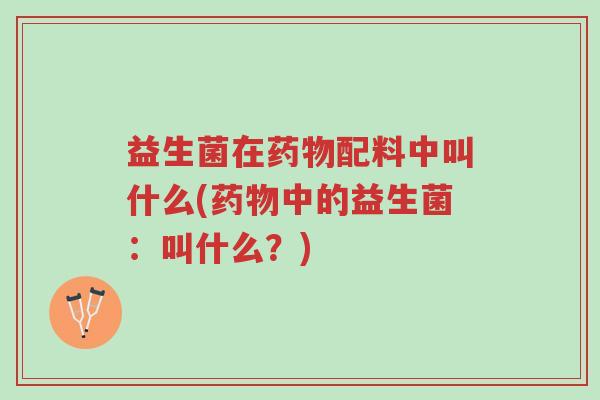 益生菌在药物配料中叫什么(药物中的益生菌:叫什么?)-第1张图片-超越 益生菌在药物配料中叫什么(药物中的益生菌:叫什么?)-第1张图片-超越