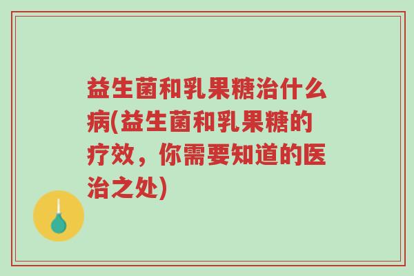 益生菌和乳果糖治什么病(益生菌和乳果糖的疗效,你需要知道的医治之处)-第1张图片-超越 益生菌和乳果糖治什么病(益生菌和乳果糖的疗效,你需要知道的医治之处)-第1张图片-超越