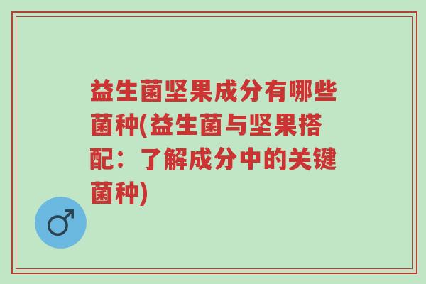 益生菌坚果成分有哪些菌种(益生菌与坚果搭配:了解成分中的关键菌种)-第1张图片-超越 益生菌坚果成分有哪些菌种(益生菌与坚果搭配:了解成分中的关键菌种)-第1张图片-超越