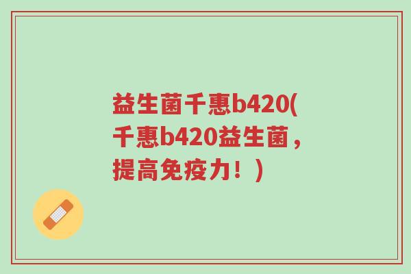 益生菌千惠b420(千惠b420益生菌,提高免疫力!)-第1张图片-超越 益生菌千惠b420(千惠b420益生菌,提高免疫力!)-第1张图片-超越