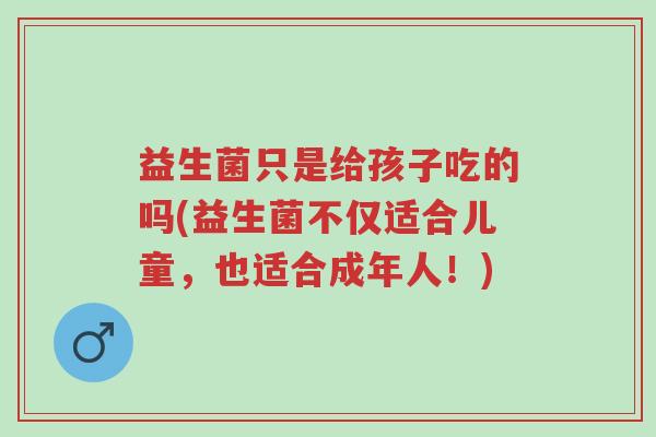 益生菌只是给孩子吃的吗(益生菌不仅适合儿童,也适合成年人!)-第1张图片-超越 益生菌只是给孩子吃的吗(益生菌不仅适合儿童,也适合成年人!)-第1张图片-超越